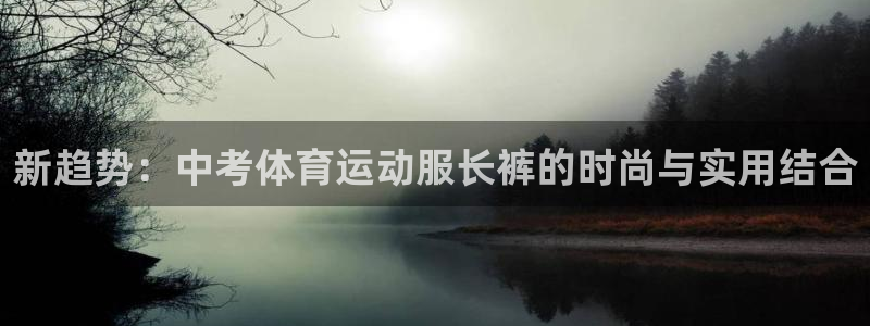 风速体育app下载官网最新版：新趋势：中考体育运动服长裤的时尚与实用结合